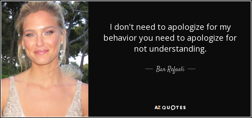 I don't need to apologize for my behavior you need to apologize for not understanding. - Bar Refaeli