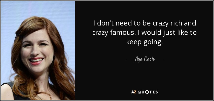 I don't need to be crazy rich and crazy famous. I would just like to keep going. - Aya Cash