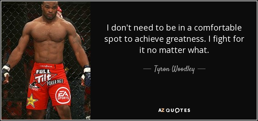 I don't need to be in a comfortable spot to achieve greatness. I fight for it no matter what. - Tyron Woodley