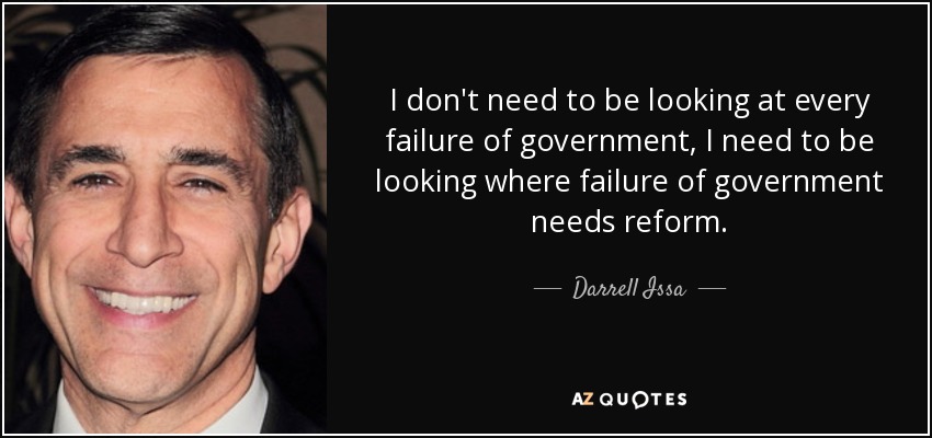 I don't need to be looking at every failure of government, I need to be looking where failure of government needs reform. - Darrell Issa