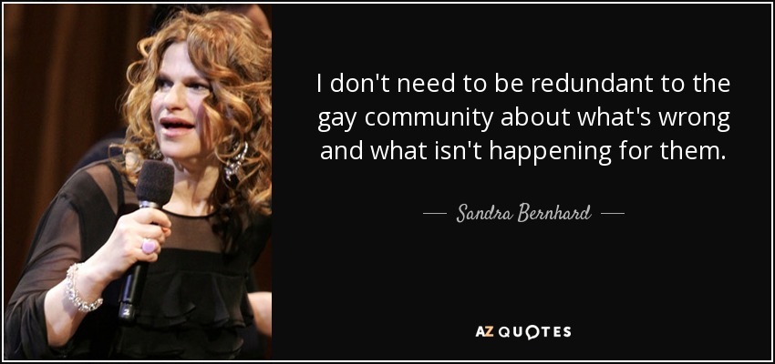 I don't need to be redundant to the gay community about what's wrong and what isn't happening for them. - Sandra Bernhard