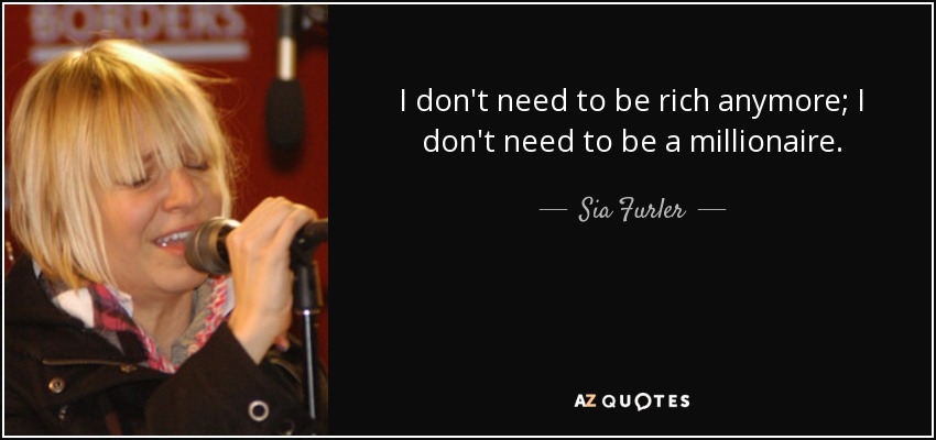 I don't need to be rich anymore; I don't need to be a millionaire. - Sia Furler