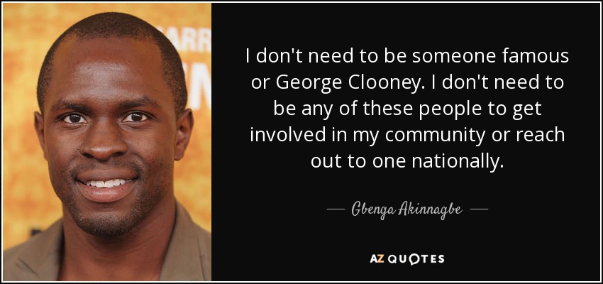I don't need to be someone famous or George Clooney. I don't need to be any of these people to get involved in my community or reach out to one nationally. - Gbenga Akinnagbe