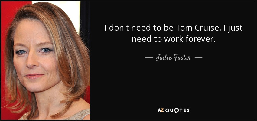 I don't need to be Tom Cruise. I just need to work forever. - Jodie Foster
