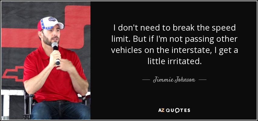 I don't need to break the speed limit. But if I'm not passing other vehicles on the interstate, I get a little irritated. - Jimmie Johnson