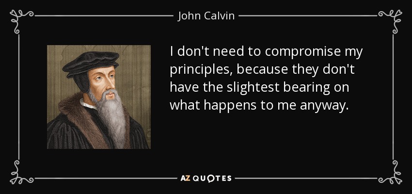 I don't need to compromise my principles, because they don't have the slightest bearing on what happens to me anyway. - John Calvin