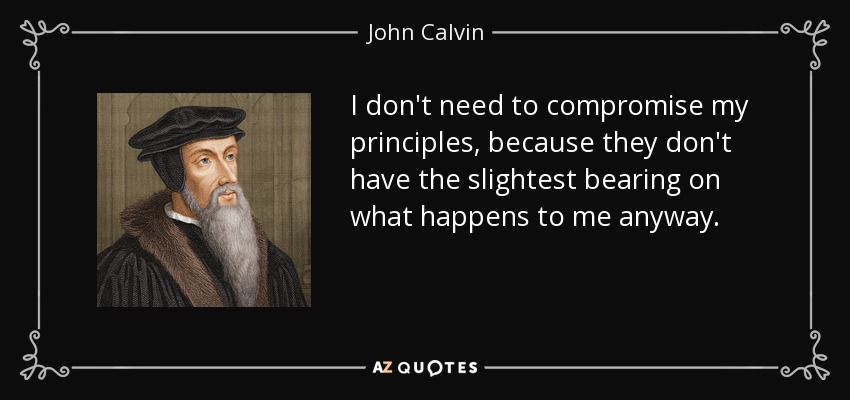 I don't need to compromise my principles, because they don't have the slightest bearing on what happens to me anyway. - John Calvin