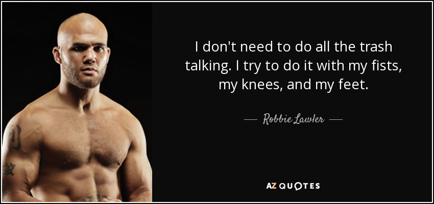 I don't need to do all the trash talking. I try to do it with my fists, my knees, and my feet. - Robbie Lawler