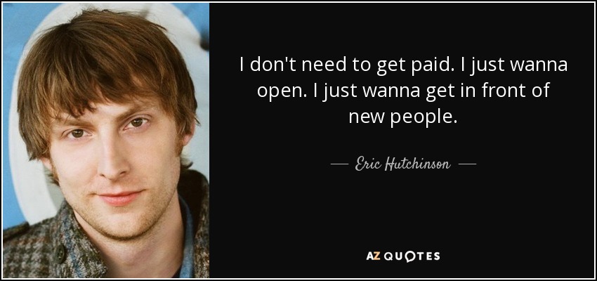 I don't need to get paid. I just wanna open. I just wanna get in front of new people. - Eric Hutchinson