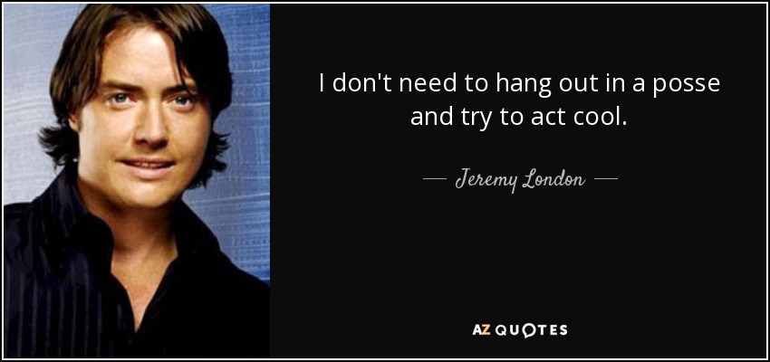 I don't need to hang out in a posse and try to act cool. - Jeremy London