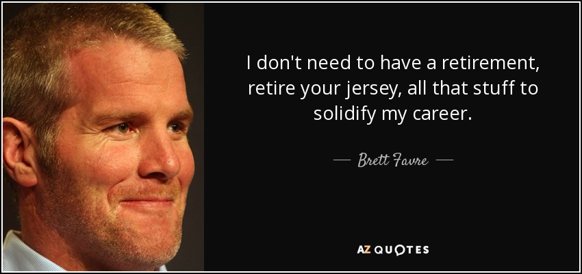 I don't need to have a retirement, retire your jersey, all that stuff to solidify my career. - Brett Favre