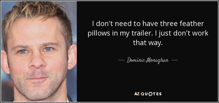 I don't need to have three feather pillows in my trailer. I just don't work that way. - Dominic Monaghan