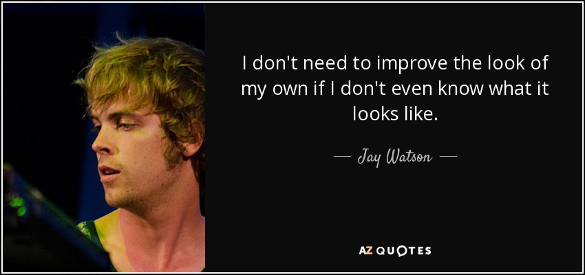I don't need to improve the look of my own if I don't even know what it looks like. - Jay Watson