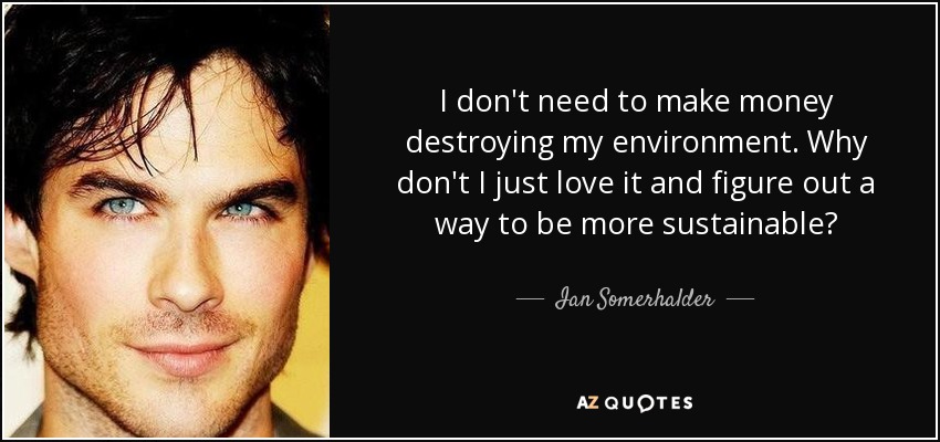 I don't need to make money destroying my environment. Why don't I just love it and figure out a way to be more sustainable? - Ian Somerhalder
