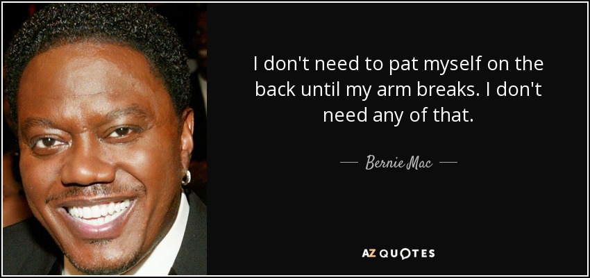 I don't need to pat myself on the back until my arm breaks. I don't need any of that. - Bernie Mac