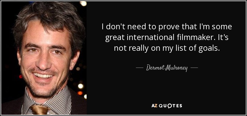 I don't need to prove that I'm some great international filmmaker. It's not really on my list of goals. - Dermot Mulroney
