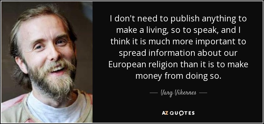 I don't need to publish anything to make a living, so to speak, and I think it is much more important to spread information about our European religion than it is to make money from doing so. - Varg Vikernes