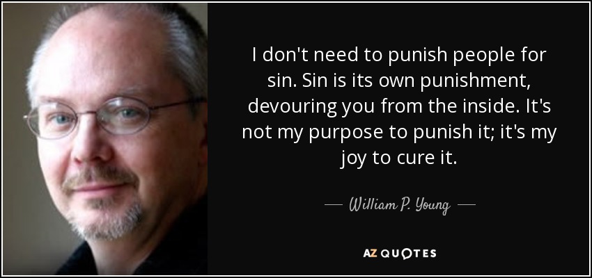 I don't need to punish people for sin. Sin is its own punishment, devouring you from the inside. It's not my purpose to punish it; it's my joy to cure it. - William P. Young