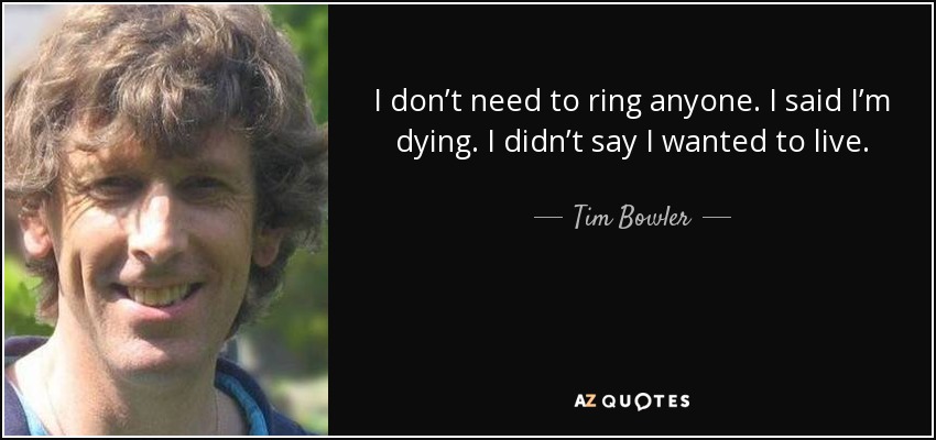 I don’t need to ring anyone. I said I’m dying. I didn’t say I wanted to live. - Tim Bowler