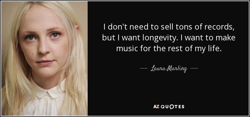 I don't need to sell tons of records, but I want longevity. I want to make music for the rest of my life. - Laura Marling
