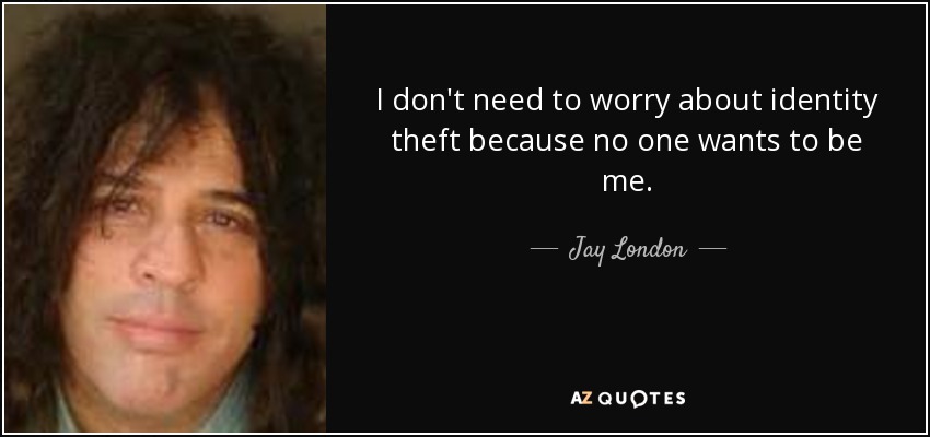 I don't need to worry about identity theft because no one wants to be me. - Jay London