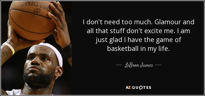 I don't need too much. Glamour and all that stuff don't excite me. I am just glad I have the game of basketball in my life. - LeBron James