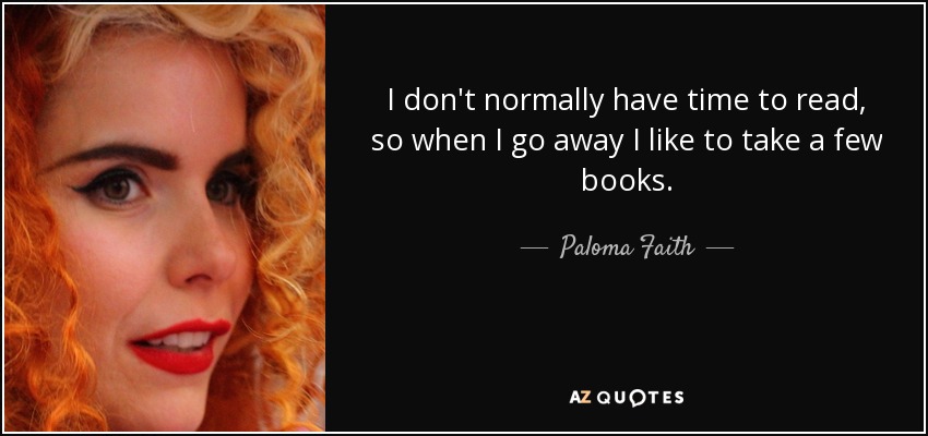 I don't normally have time to read, so when I go away I like to take a few books. - Paloma Faith