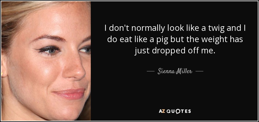 I don't normally look like a twig and I do eat like a pig but the weight has just dropped off me. - Sienna Miller