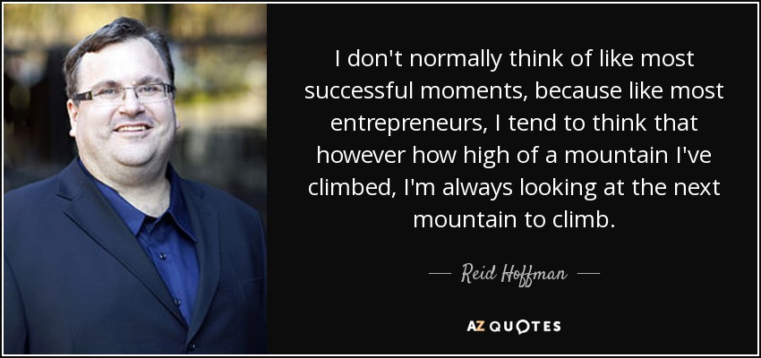 I don't normally think of like most successful moments, because like most entrepreneurs, I tend to think that however how high of a mountain I've climbed, I'm always looking at the next mountain to climb. - Reid Hoffman