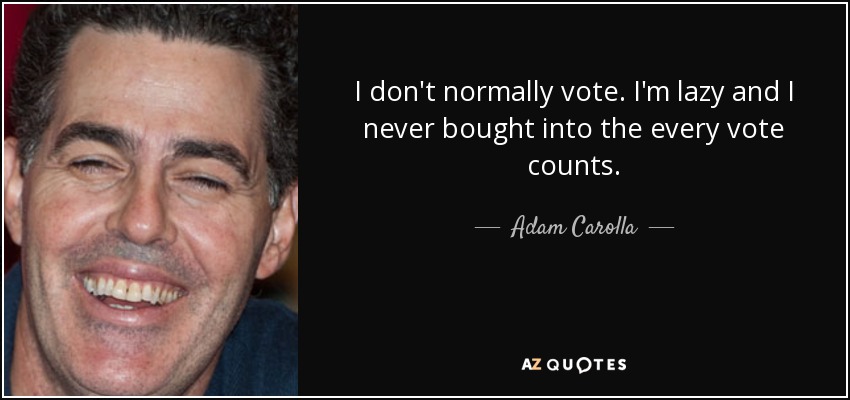 I don't normally vote. I'm lazy and I never bought into the every vote counts. - Adam Carolla