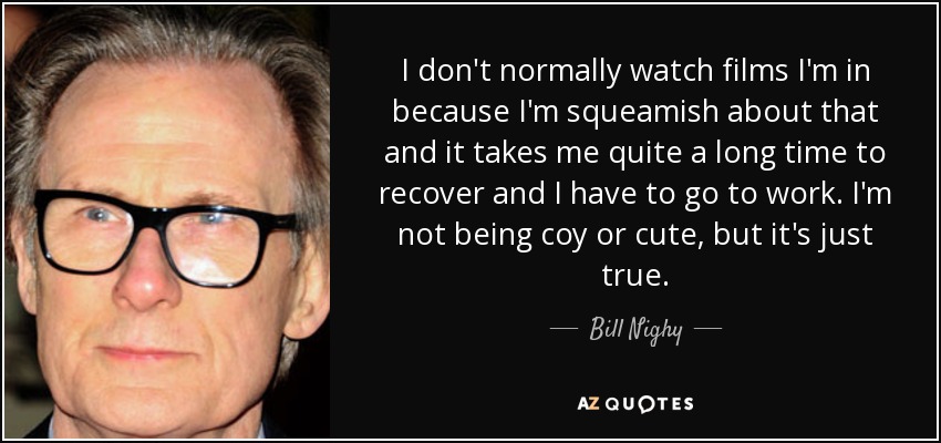 I don't normally watch films I'm in because I'm squeamish about that and it takes me quite a long time to recover and I have to go to work. I'm not being coy or cute, but it's just true. - Bill Nighy