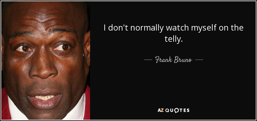 I don't normally watch myself on the telly. - Frank Bruno