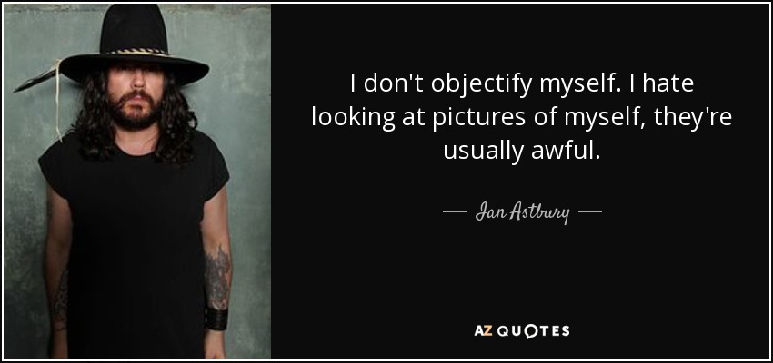 I don't objectify myself. I hate looking at pictures of myself, they're usually awful. - Ian Astbury