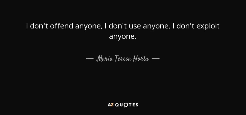 I don't offend anyone, I don't use anyone, I don't exploit anyone. - Maria Teresa Horta