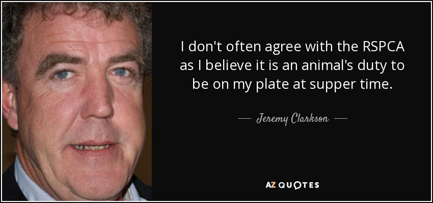 I don't often agree with the RSPCA as I believe it is an animal's duty to be on my plate at supper time. - Jeremy Clarkson
