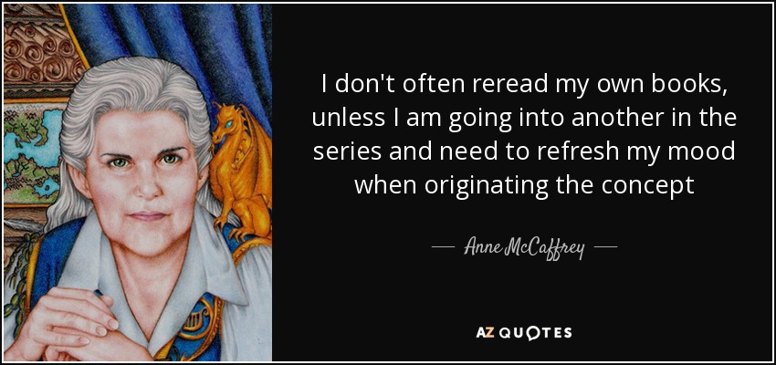 I don't often reread my own books, unless I am going into another in the series and need to refresh my mood when originating the concept - Anne McCaffrey