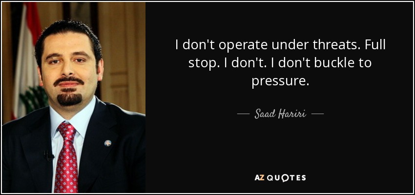I don't operate under threats. Full stop. I don't. I don't buckle to pressure. - Saad Hariri