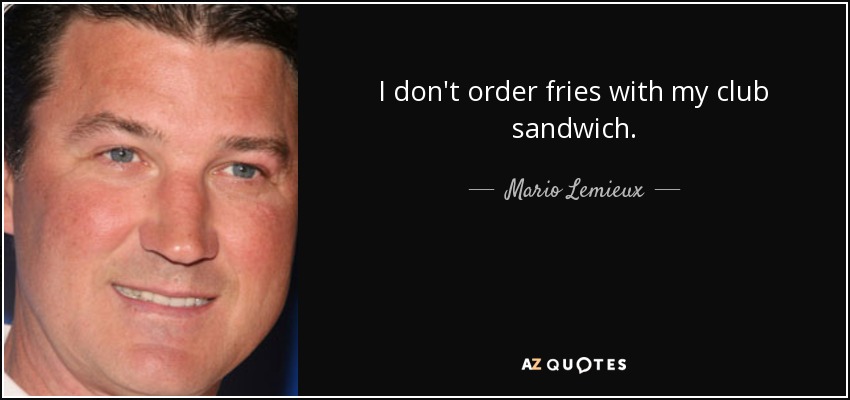 I don't order fries with my club sandwich. - Mario Lemieux