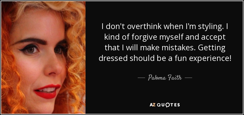 I don't overthink when I'm styling. I kind of forgive myself and accept that I will make mistakes. Getting dressed should be a fun experience! - Paloma Faith