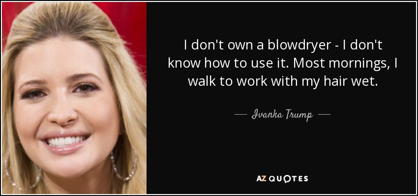 I don't own a blowdryer - I don't know how to use it. Most mornings, I walk to work with my hair wet. - Ivanka Trump