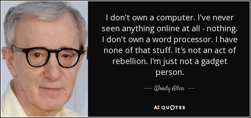 I don't own a computer. I've never seen anything online at all - nothing. I don't own a word processor. I have none of that stuff. It's not an act of rebellion. I'm just not a gadget person. - Woody Allen