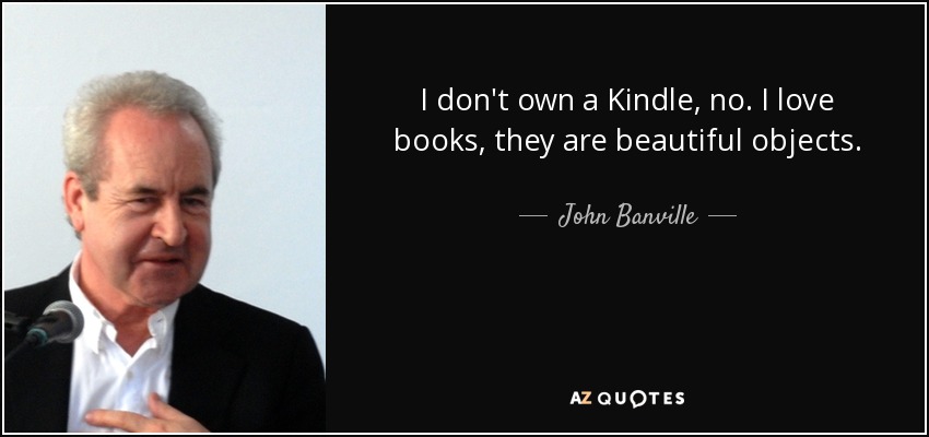 I don't own a Kindle, no. I love books, they are beautiful objects. - John Banville