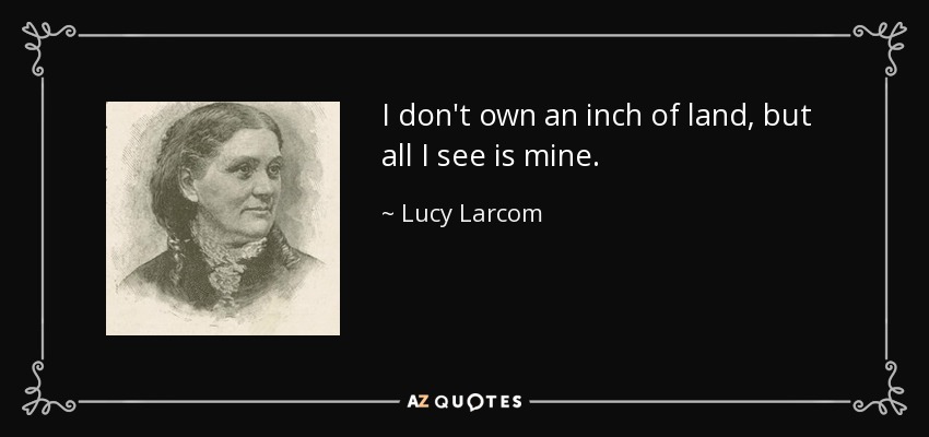 I don't own an inch of land, but all I see is mine. - Lucy Larcom