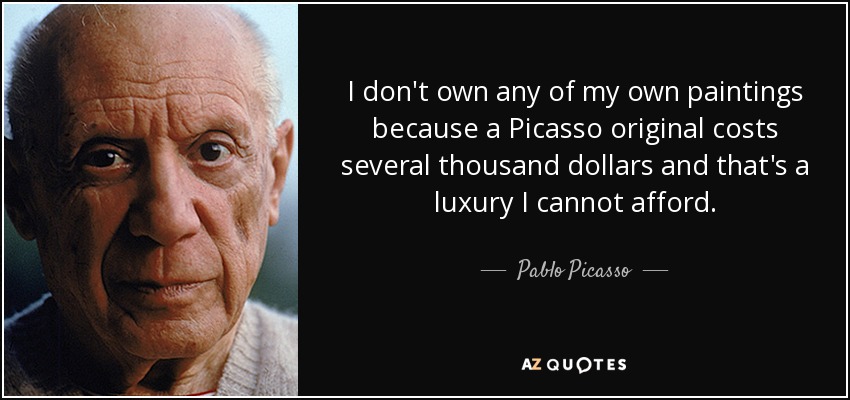 I don't own any of my own paintings because a Picasso original costs several thousand dollars and that's a luxury I cannot afford. - Pablo Picasso