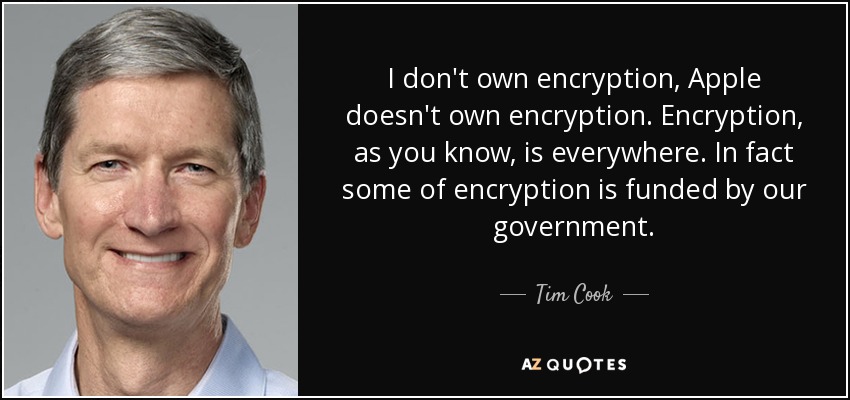 I don't own encryption, Apple doesn't own encryption. Encryption, as you know, is everywhere. In fact some of encryption is funded by our government. - Tim Cook