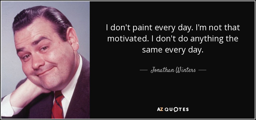 I don't paint every day. I'm not that motivated. I don't do anything the same every day. - Jonathan Winters