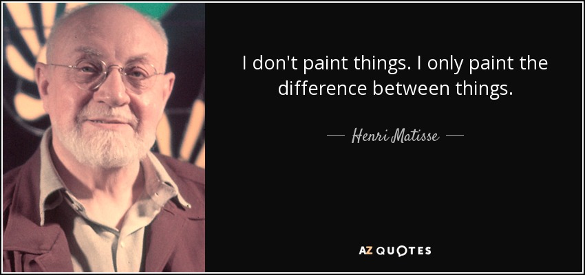 I don't paint things. I only paint the difference between things. - Henri Matisse