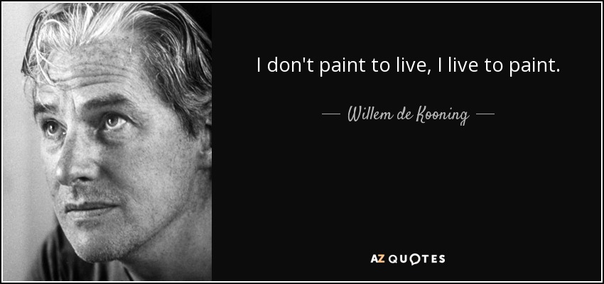 I don't paint to live, I live to paint. - Willem de Kooning