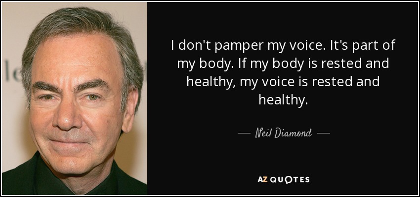 I don't pamper my voice. It's part of my body. If my body is rested and healthy, my voice is rested and healthy. - Neil Diamond