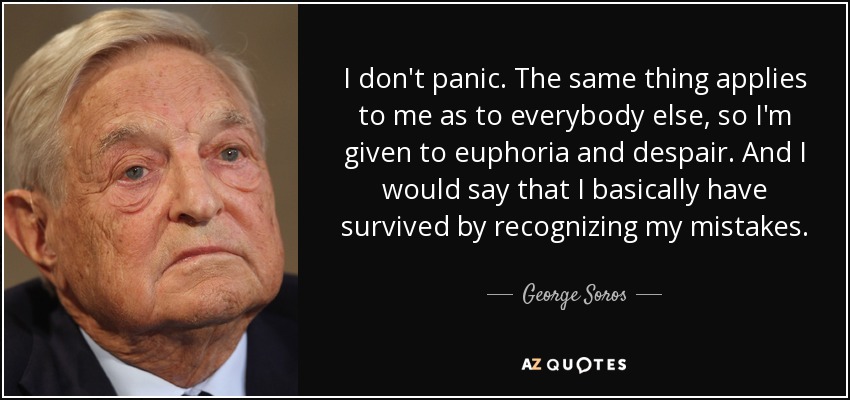 I don't panic. The same thing applies to me as to everybody else, so I'm given to euphoria and despair. And I would say that I basically have survived by recognizing my mistakes. - George Soros